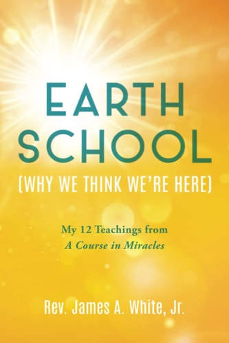 Earth School (Why We Think We're Here) My 12 Teachings from A Course in Miracles