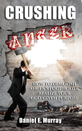 Crushing Anger How to Demolish Anger's Foothold & Realize Your God Given Purpose