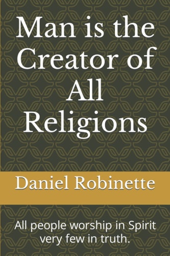 Man is the Creator of All Religions All Religions Worship in Spirit Few in Truth.