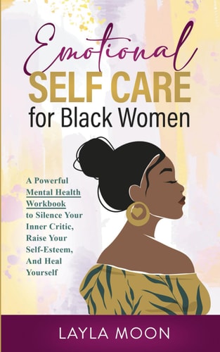 Emotional Self Care for Black Women A Powerful Mental Health Workbook to Silence Your Inner Critic, Raise Your Self-esteem, and Heal Yourself