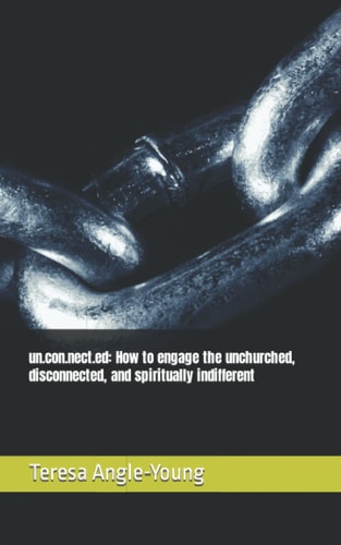 Un.con.nect.ed How to Engage the Unchurched, Disconnected, and Spiritually Indifferent