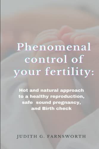 Phenomenal Control of Your Fertility Hot and Natural Approach to a Healthy Reproduction, Safe and Sound Pregnancy, and Birth Check