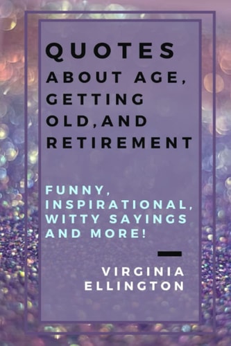 Quotes about Age, Getting Old, and Retirement Funny, Inspirational, Witty Sayings and More!: Have Fun and Adventures at Any Age! Skydiving for the Second Time! Inspirational Collection of Sayings.