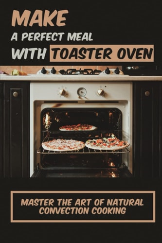 Make A Perfect Meal With Toaster Oven Master The Art Of Natural Convection Cooking