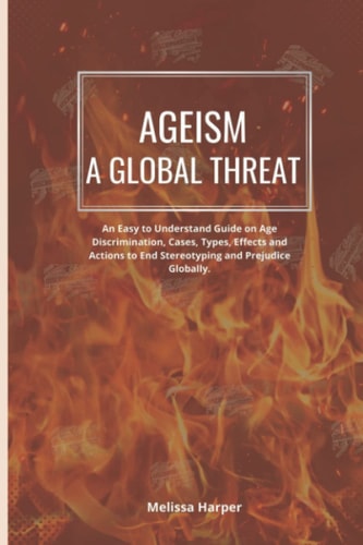 Ageism; A Global Threat An Easy To Understand Guide On Age Discrimination, Cases, Types, Effects And Actions To End Stereotyping And Prejudice Globally