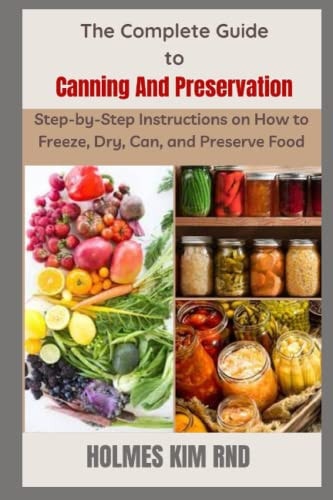 The Complete Guide to Canning And Preservation Step-by-Step Instructions on How to Freeze, Dry, Can, and Preserve Food