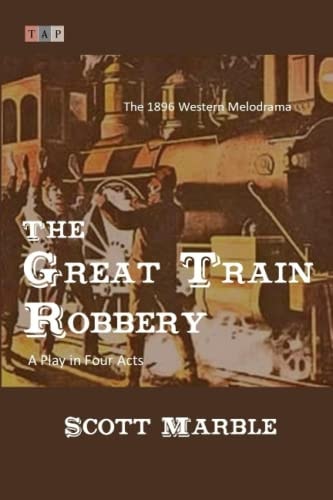 The Great Train Robbery The 1896 Western Melodrama: A Play in Four Acts