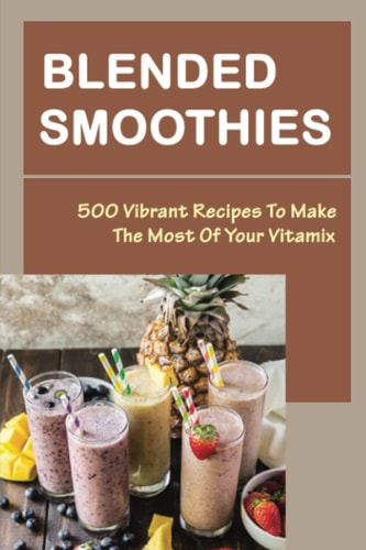 Blended Smoothies 500 Vibrant Recipes To Make The Most Of Your Vitamix