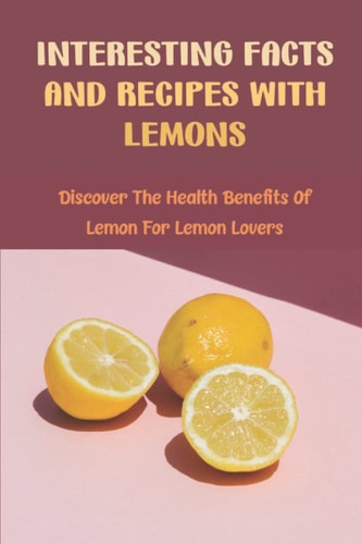 Interesting Facts And Recipes With Lemons Discover The Health Benefits Of Lemon For Lemon Lovers