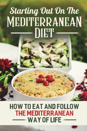 Starting Out On The Mediterranean Diet How To Eat And Follow The Mediterranean Way Of Life