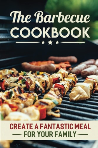 The Barbecue Cookbook Create A Fantastic Meal For Your Family