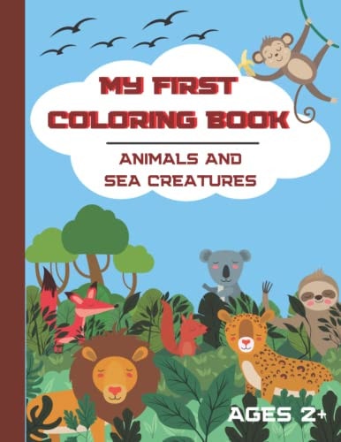 My First Coloring Book. Animals and Sea Creatures. Ages 2+ A Cute Coloring Book for Toddlers. 40 Simple and Easy Animals and Sea Animals to Color. Coloring Book for Boys and Girls. 8.5" X 11" Size