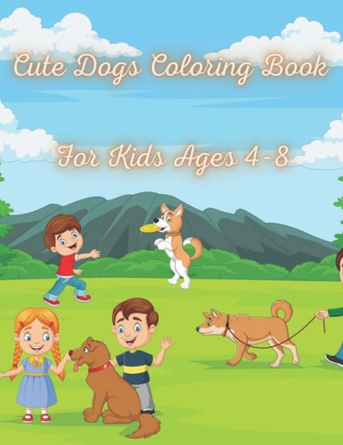 Cute Dogs Coloring Book for Kids Ages 4-8 Fun Dog Coloring Book For Kids Adorable Cartoon Dogs & Puppies for Kids, Perfect Dog Lover Gifts for Toddlers, Kids Ages 4-8, Girls Ages 8-12 Or Adult with Dogs Activity Games; Mazes, Word Search, Dot to Dot...
