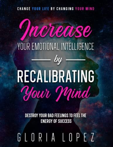 Increase Your Emotional Intelligence By Recalibrating Your Mind Change Your Life By Changing Your Mind (Destroy Your Bad Feelings To Feel The Energy Of Success