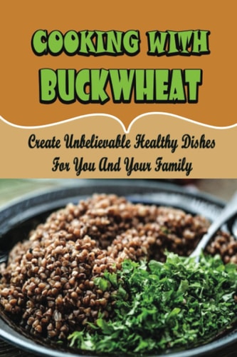 Cooking With Buckwheat Create Unbelievable Healthy Dishes For You And Your Family
