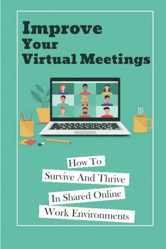 Improve Your Virtual Meetings How To Survive And Thrive In Shared Online Work Environments