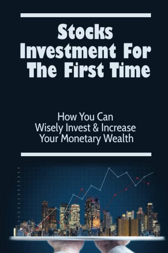 Stocks Investment For The First Time How You Can Wisely Invest & Increase Your Monetary Wealth