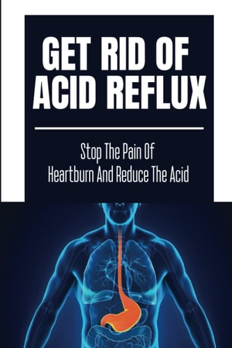 Get Rid Of Acid Reflux Stop The Pain Of Heartburn And Reduce The Acid