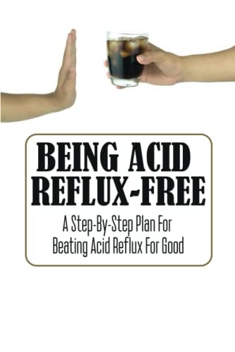 Being Acid Reflux-Free A Step-By-Step Plan For Beating Acid Reflux For Good