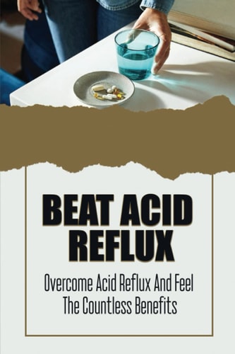 Beat Acid Reflux Overcome Acid Reflux And Feel The Countless Benefits