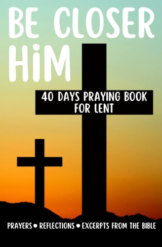 Be Closer Him 40 Days Praying Book For Lent Prayers Reflections Excerpts From The Bible Personal and Spiritual Growth