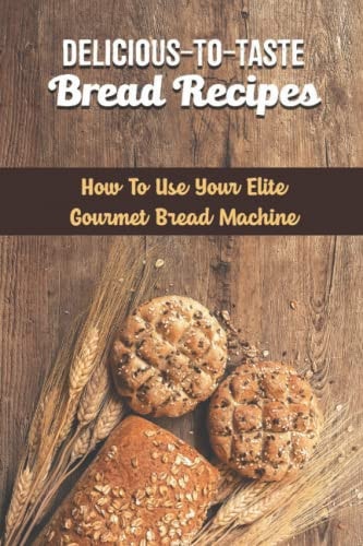 Delicious-To-Taste Bread Recipes How To Use Your Elite Gourmet Bread Machine