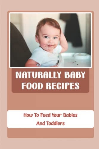 Naturally Baby Food Recipes How To Feed Your Babies And Toddlers