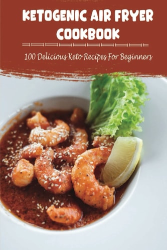 Ketogenic Air Fryer Cookbook 100 Delicious Keto Recipes For Beginners
