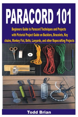 Paracord 101 Beginners Guide to Paracord Techniques and Projects with Pictorial Project Guide on Bucklers, Bracelets, Keychains, Monkey Fist, Belts, Lanyards, and Other Ropecrafting Projects