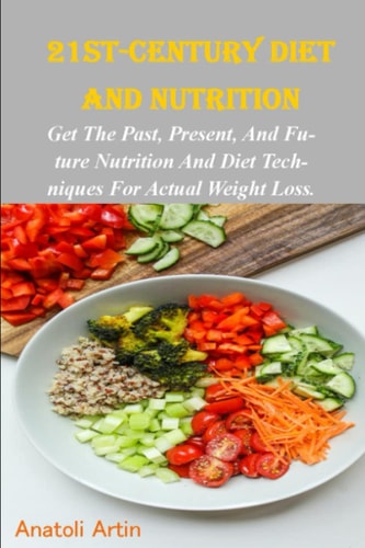 21st Century Diet and Nutrition Past, Present and Future Nutrition and Diet Techniques for Actual Weight Loss