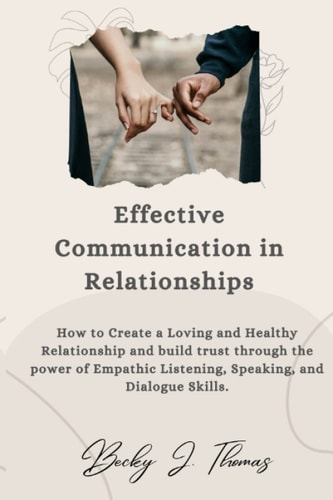 Effective Communication in Relationships How to Create a Loving and Healthy Relationship and Build Trust Through the Power of Empathic Listening, Speaking, and Dialogue Skills.