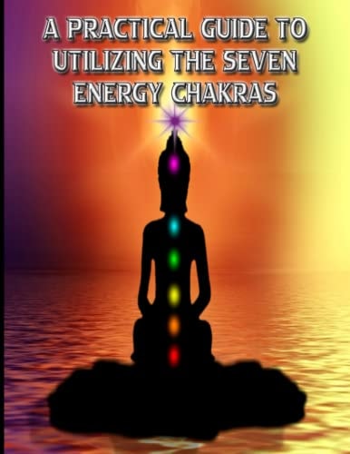 A Practical Guide to Utilizing the Seven Energy Chakras Self-Healing Meditations For Everyday Life
