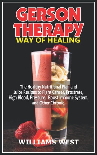 Gerson Therapy Way of Healing The Healthy Nutritional Plan and Juice Recipes to Fight Cancer, Prostrate, High Blood, Pressure, Boost Immune System, and Other Chronic.