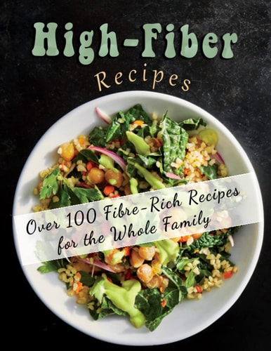 High-Fiber Recipes Over 100 Fibre-Rich Recipes for the Whole Family