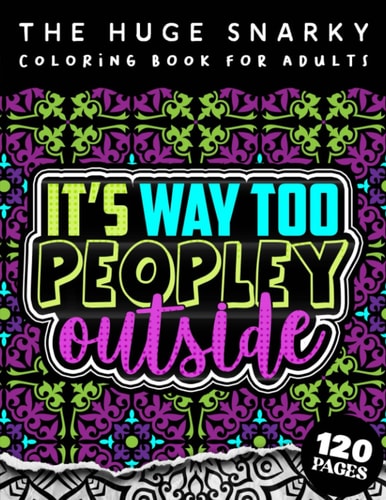 The HUGE Snarky Coloring Book For Adults It's Way Too Peopley Outside: A Sassy Colouring Gift Book For Grown-Ups: Stress Relieving Mandala Patterns And Humorous Sayings To Help You Deal With Anxiety