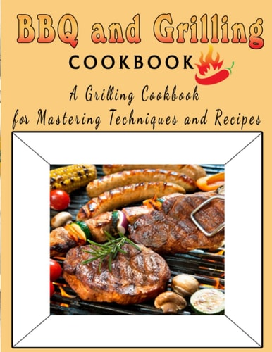 BBQ and Grilling Cookbook A Grilling Cookbook for Mastering Techniques and Recipes