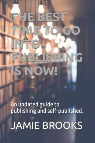 The Best Time to Go Into Publishing Is Now! An Updated Guide to Publishing and Self-published.