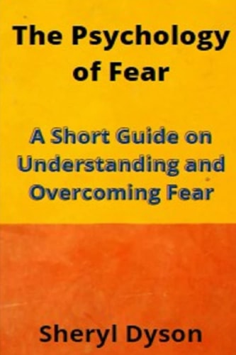 The Psychology of Fear A Short Guide on Understanding and Overcoming Fear