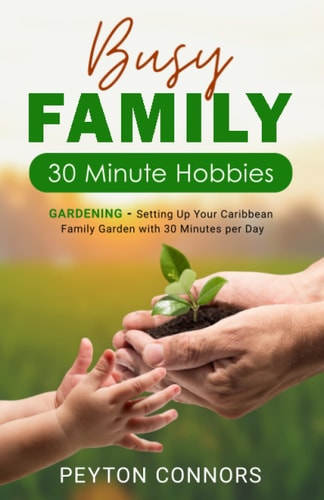 Busy Family 30-Minute Hobbies Gardening: Setting Up Your Caribbean Family Garden With 30 Minutes Per Day