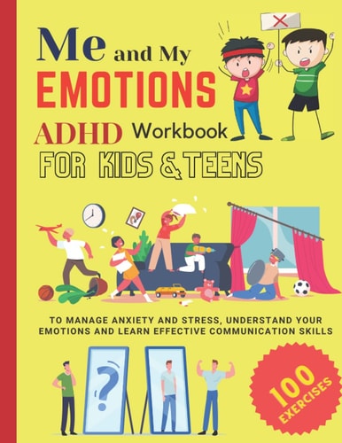 ME AND MY EMOTIONS - ADHD Workbook for Kids & Teens to Manage Anxiety and Stress, Understand Your Emotions and Learn Effective Communication Skills 100 Exercises A Kids' Guide to Understanding and Expressing Themselves