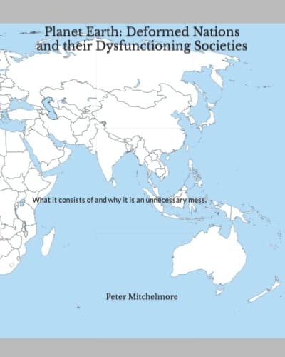 Planet Earth Deformed Nations and Their Dysfunctioning Societies: What it Consists of and why it is an Unnecessary Mess.