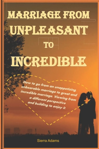 Marriage from Unpleasant to Incredible How to Go from an Unappetizing, Unbearable Marriage to Great and Incredible Marriage. Viewing from a Different Perspective and Building to Enjoy It.