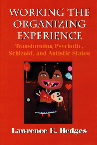 Working the Organizing Experience Transforming Psychotic, Schizoid, and Autistic States