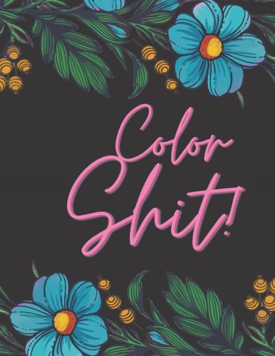 Color Shit! Swear Word Coloring Book: A Coloring Book For Adults Relaxation with Flowers Designs For Stress Relief