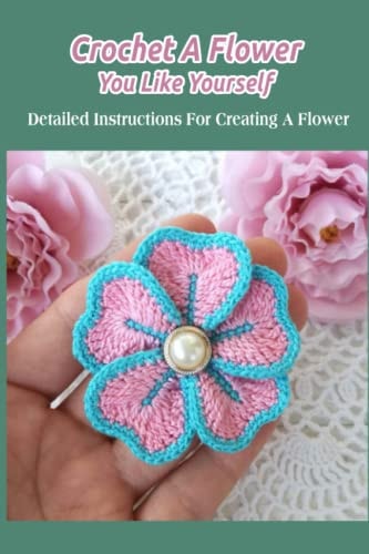 Crochet A Flower You Like Yourself Detailed Instructions For Creating A Flower