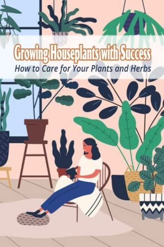 Growing Houseplants with Success How to Care for Your Plants and Herbs