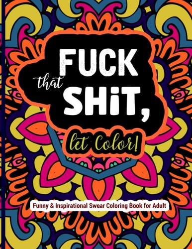 Fuck That Shit, Let Color Funny and Inspirational Swear Coloring Book for Adult: Stress Relief Swear Word for Your Coloring Pleasure.