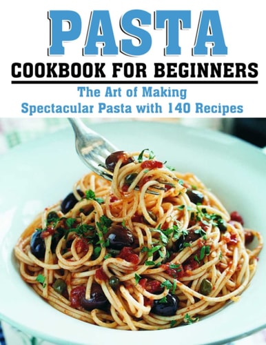 Pasta Cookbook for Beginners The Art of Making Spectacular Pasta with 140 Recipes