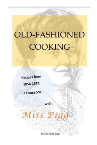 Old Fashioned Cooking with Miss Pigg Recipes from 1858-1922, a Cookbook