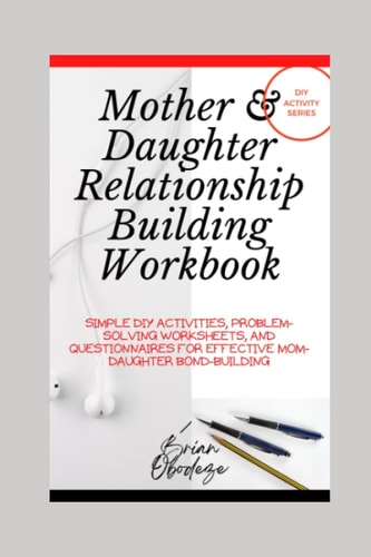 Mother and Daughter Relationship-Building Workbook Simple DIY Activities, Problem-Solving Worksheets and Questionnaires For Effective Mom-Daughter Bonding